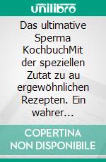 Das ultimative Sperma KochbuchMit der speziellen Zutat zu au ergewöhnlichen Rezepten. Ein wahrer Höhepunkt, auch im Geschmack!. E-book. Formato EPUB ebook