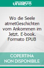 Wo die Seele atmetGeschichten vom Ankommen im Jetzt. E-book. Formato EPUB ebook