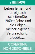 Leben lernen und erfolgreich scheiternDie 1960er Jahre und die Folgen meiner eigenen Verursachung. E-book. Formato EPUB ebook