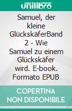 Samuel, der kleine GlückskäferBand 2 - Wie Samuel zu einem Glückskäfer wird. E-book. Formato EPUB ebook