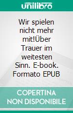 Wir spielen nicht mehr mit!Über Trauer im weitesten Sinn. E-book. Formato EPUB ebook