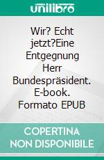 Wir? Echt jetzt?Eine Entgegnung Herr Bundespräsident. E-book. Formato EPUB ebook