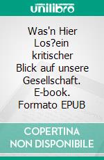 Was'n Hier Los?ein kritischer Blick auf unsere Gesellschaft. E-book. Formato EPUB ebook