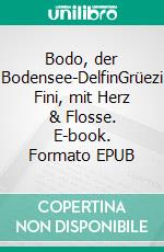 Bodo, der Bodensee-DelfinGrüezi Fini, mit Herz & Flosse. E-book. Formato EPUB ebook