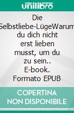 Die Selbstliebe-LügeWarum du dich nicht erst lieben musst, um du zu sein.. E-book. Formato EPUB ebook