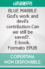 BLUE MARBLE God's work and devil's contribution.Can we still be saved?. E-book. Formato EPUB ebook