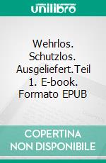 Wehrlos. Schutzlos. Ausgeliefert.Teil 1. E-book. Formato EPUB ebook