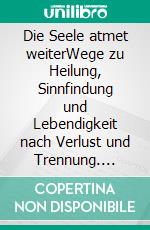 Die Seele atmet weiterWege zu Heilung, Sinnfindung und Lebendigkeit nach Verlust und Trennung. E-book. Formato EPUB ebook