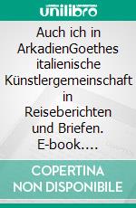 Auch ich in ArkadienGoethes italienische Künstlergemeinschaft in Reiseberichten und Briefen. E-book. Formato EPUB ebook
