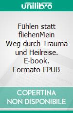 Fühlen statt fliehenMein Weg durch Trauma und Heilreise. E-book. Formato EPUB ebook