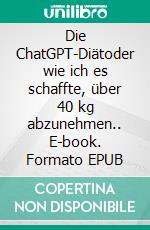 Die ChatGPT-Diätoder wie ich es schaffte, über 40 kg abzunehmen.. E-book. Formato EPUB ebook