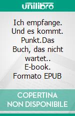 Ich empfange. Und es kommt. Punkt.Das Buch, das nicht wartet.. E-book. Formato EPUB ebook