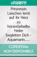 Prinzessin Lieschen lernt auf ihr Herz zu hörenGeheilte Heiler begleiten Dich - Aquamarin. E-book. Formato EPUB ebook