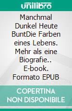 Manchmal Dunkel Heute BuntDie Farben eines Lebens. Mehr als eine Biografie.. E-book. Formato EPUB ebook