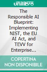 The Responsible AI Blueprint: Implementing NIST, the EU AI Act, and TEVV for Enterprise ScaleA practical guide to Data Lineage, Model Observability, and Risk Management in any industry.. E-book. Formato EPUB ebook