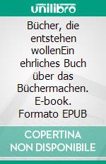 Bücher, die entstehen wollenEin ehrliches Buch über das Büchermachen. E-book. Formato EPUB ebook