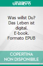Was willst Du? Das Leben ist digital. E-book. Formato EPUB ebook