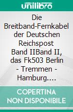 Die Breitband-Fernkabel der Deutschen Reichspost Band IIBand II, das Fk503 Berlin - Tremmen - Hamburg. E-book. Formato EPUB ebook