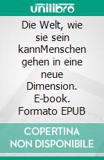 Die Welt, wie sie sein kannMenschen gehen in eine neue Dimension. E-book. Formato EPUB ebook