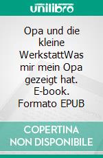 Opa und die kleine WerkstattWas mir mein Opa gezeigt hat. E-book. Formato EPUB ebook