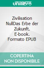 Zivilisation NullDas Erbe der Zukunft. E-book. Formato EPUB ebook