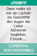 Dann malte ich mir ein Lächeln ins GesichtMit den Augen der Liebe Alzheimer begleiten. E-book. Formato EPUB ebook