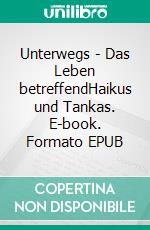 Unterwegs - Das Leben betreffendHaikus und Tankas. E-book. Formato EPUB ebook