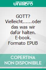 GOTT? Vielleicht......oder das was wir dafür halten. E-book. Formato EPUB ebook