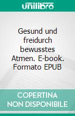 Gesund und freidurch bewusstes Atmen. E-book. Formato EPUB ebook