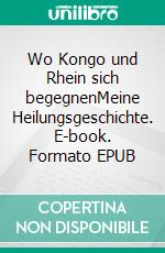 Wo Kongo und Rhein sich begegnenMeine Heilungsgeschichte. E-book. Formato EPUB ebook