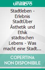 Stadtleben - Erlebnis StadtÜber Ästhetik und Ethik städtischen Lebens - Was macht eine Stadt schön, attraktiv und erlebenswert?. E-book. Formato EPUB ebook