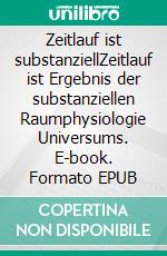 Zeitlauf ist substanziellZeitlauf ist Ergebnis der substanziellen Raumphysiologie Universums. E-book. Formato EPUB ebook