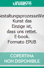 GestaltungsprozesseWeil Kunst das Einzige ist, dass uns rettet. E-book. Formato EPUB ebook