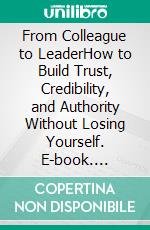 From Colleague to LeaderHow to Build Trust, Credibility, and Authority Without Losing Yourself. E-book. Formato EPUB ebook