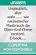 Unglaublich, aber wahr...... wie narzisstischer Missbrauch die Eltern-Kind-Ebene zerstört!. E-book. Formato EPUB ebook