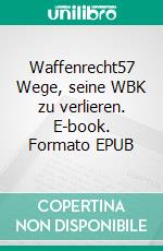 Waffenrecht57 Wege, seine WBK zu verlieren. E-book. Formato EPUB ebook