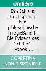 Das Ich und der Ursprung - Eine philosophische TrilogieBand I - Die Evidenz des "Ich bin". E-book. Formato EPUB ebook