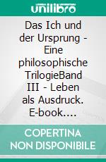 Das Ich und der Ursprung - Eine philosophische TrilogieBand III - Leben als Ausdruck. E-book. Formato EPUB ebook