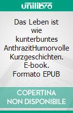 Das Leben ist wie kunterbuntes AnthrazitHumorvolle Kurzgeschichten. E-book. Formato EPUB ebook