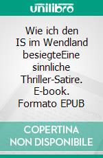 Wie ich den IS im Wendland besiegteEine sinnliche Thriller-Satire. E-book. Formato EPUB ebook