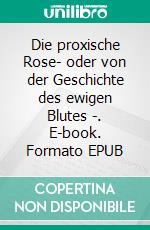 Die proxische Rose- oder von der Geschichte des ewigen Blutes -. E-book. Formato EPUB ebook
