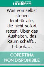Was von selbst stehen lerntFür alle, die nicht sofort retten. Über das Aushalten, das Raum schafft.. E-book. Formato EPUB ebook