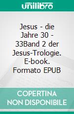 Jesus - die Jahre 30 - 33Band 2 der Jesus-Trologie. E-book. Formato EPUB ebook
