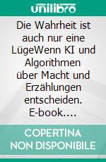 Die Wahrheit ist auch nur eine LügeWenn KI und Algorithmen über Macht und Erzählungen entscheiden. E-book. Formato EPUB ebook