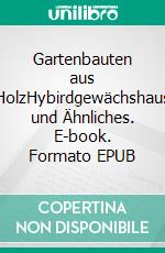 Gartenbauten aus HolzHybirdgewächshaus und Ähnliches. E-book. Formato EPUB ebook