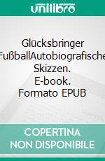 Glücksbringer FußballAutobiografische Skizzen. E-book. Formato EPUB ebook