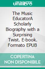 The Music EducatorA Scholarly Biography with a Surprising Twist. E-book. Formato EPUB ebook