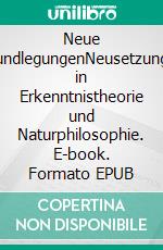 Neue GrundlegungenNeusetzungen in Erkenntnistheorie und Naturphilosophie. E-book. Formato EPUB ebook