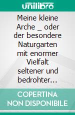 Meine kleine Arche _ oder der besondere Naturgarten mit enormer Vielfalt seltener und bedrohter Arten. E-book. Formato EPUB ebook
