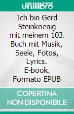 Ich bin Gerd Steinkoenig mit meinem 103. Buch mit Musik, Seele, Fotos, Lyrics. E-book. Formato EPUB ebook